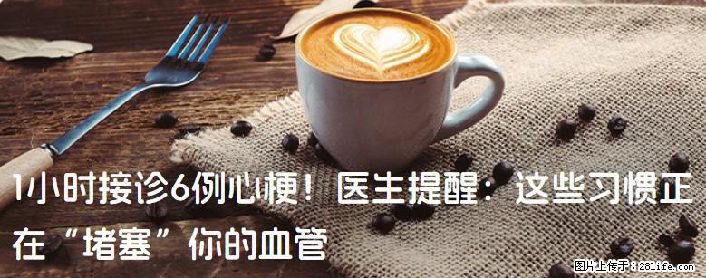 1小时接诊6例心梗！医生提醒：这些习惯正在“堵塞”你的血管 - 邢台生活资讯 - 邢台28生活网 xt.28life.net
